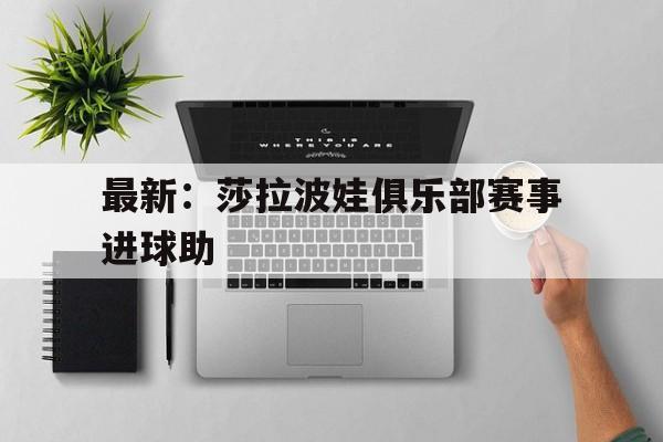 最新：莎拉波娃俱乐部赛事进球助的简单介绍|赛事直播平台