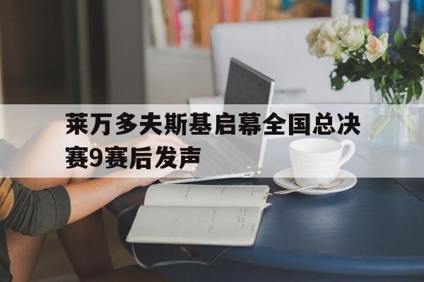 莱万多夫斯基启幕全国总决赛9赛后发声(莱万多夫斯基冠军)|热门赛事